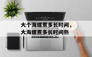 大个海螺煮多长时间，大海螺煮多长时间熟