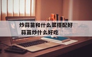 炒蒜苗和什么菜搭配好 蒜苗炒什么好吃