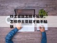 炒土豆丝怎样不粘锅，怎样炒土豆丝才能不粘锅