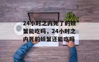 24小时之内死了的螃蟹能吃吗，24小时之内死的螃蟹还能吃吗