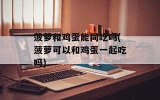 菠萝和鸡蛋能同吃吗(菠萝可以和鸡蛋一起吃吗)