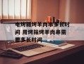 电烤箱烤羊肉串多长时间 用烤箱烤羊肉串需要多长时间