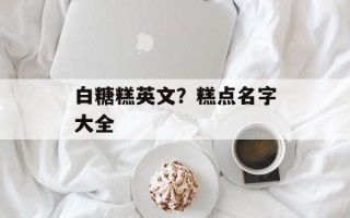 白糖糕英文？糕点名字大全