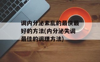 调内分泌紊乱的最快最好的方法(内分泌失调最佳的调理方法)
