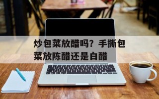 炒包菜放醋吗？手撕包菜放陈醋还是白醋