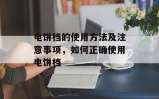 电饼档的使用方法及注意事项，如何正确使用电饼档