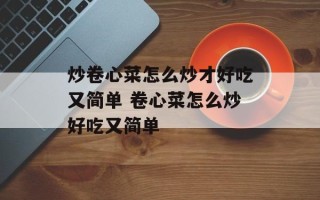 炒卷心菜怎么炒才好吃又简单 卷心菜怎么炒好吃又简单