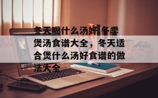 冬天喝什么汤好,冬季煲汤食谱大全，冬天适合煲什么汤好食谱的做法大全