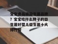 宝宝食品级益生菌品牌？宝宝吃什么牌子的益生菌好婴儿益生菌十大排行榜