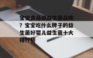 宝宝食品级益生菌品牌？宝宝吃什么牌子的益生菌好婴儿益生菌十大排行榜