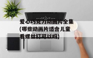 爱心巧克力动画片全集(哪些动画片适合儿童看螺丝钉可以吗)
