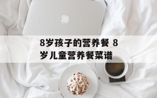 8岁孩子的营养餐 8岁儿童营养餐菜谱