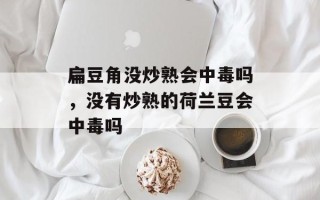 扁豆角没炒熟会中毒吗，没有炒熟的荷兰豆会中毒吗