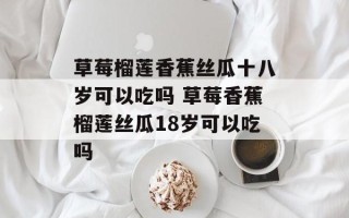 草莓榴莲香蕉丝瓜十八岁可以吃吗 草莓香蕉榴莲丝瓜18岁可以吃吗