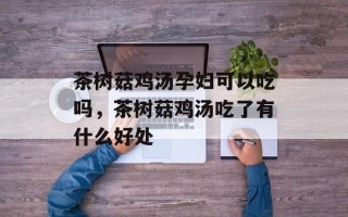 茶树菇鸡汤孕妇可以吃吗，茶树菇鸡汤吃了有什么好处