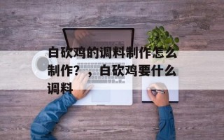 白砍鸡的调料制作怎么制作？，白砍鸡要什么调料
