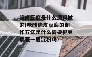 脆皮豆腐是什么原料做的(糖醋脆皮豆腐的制作方法是什么需要把豆腐裹一层淀粉吗)
