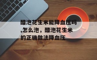醋泡花生米能降血压吗,怎么泡，醋泡花生米的正确做法降血压