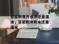 豆浆粉用开水冲还是温水，豆浆粉冲开水还是温水