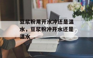 豆浆粉用开水冲还是温水，豆浆粉冲开水还是温水