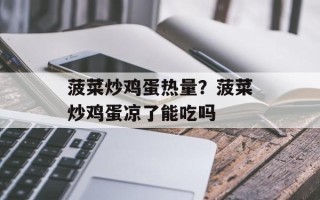 菠菜炒鸡蛋热量？菠菜炒鸡蛋凉了能吃吗