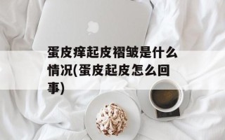 蛋皮痒起皮褶皱是什么情况(蛋皮起皮怎么回事)