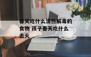 春天吃什么清热解毒的食物 孩子春天吃什么去火