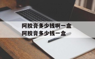 阿胶膏多少钱啊一盒 阿胶膏多少钱一盒