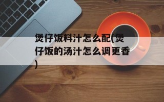 煲仔饭料汁怎么配(煲仔饭的汤汁怎么调更香)