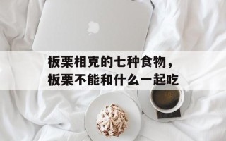 板栗相克的七种食物，板栗不能和什么一起吃
