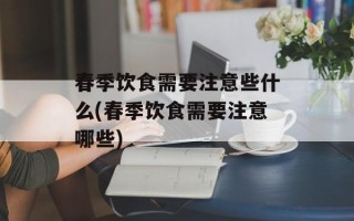 春季饮食需要注意些什么(春季饮食需要注意哪些)