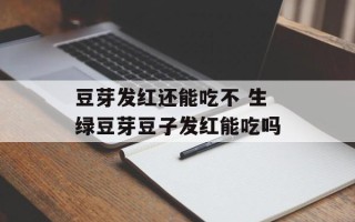 豆芽发红还能吃不 生绿豆芽豆子发红能吃吗