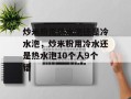 炒米粉用热水泡还是冷水泡，炒米粉用冷水还是热水泡10个人9个错