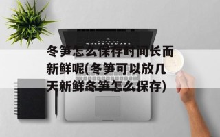 冬笋怎么保存时间长而新鲜呢(冬笋可以放几天新鲜冬笋怎么保存)