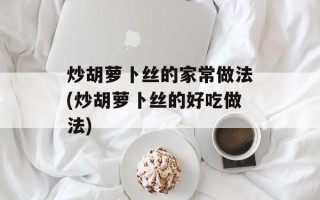 炒胡萝卜丝的家常做法(炒胡萝卜丝的好吃做法)