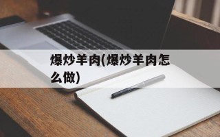 爆炒羊肉(爆炒羊肉怎么做)