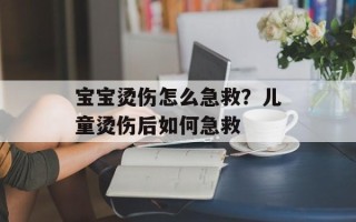 宝宝烫伤怎么急救？儿童烫伤后如何急救