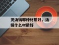 煲汤锅哪种材质好，汤锅什么材质好
