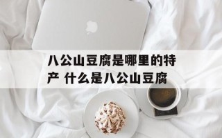 八公山豆腐是哪里的特产 什么是八公山豆腐