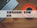 艾草可以吃吗？艾叶能吃吗