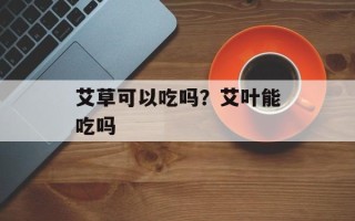 艾草可以吃吗？艾叶能吃吗