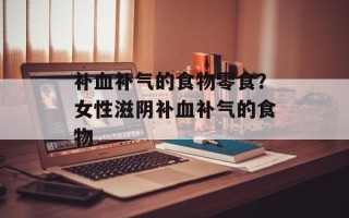 补血补气的食物零食？女性滋阴补血补气的食物