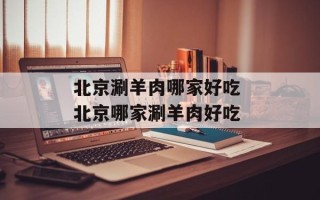 北京涮羊肉哪家好吃 北京哪家涮羊肉好吃