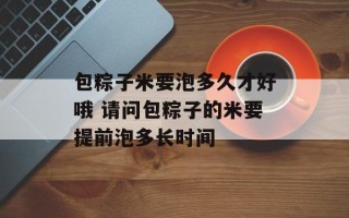 包粽子米要泡多久才好哦 请问包粽子的米要提前泡多长时间