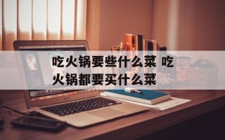 吃火锅要些什么菜 吃火锅都要买什么菜