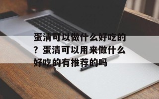 蛋清可以做什么好吃的？蛋清可以用来做什么好吃的有推荐的吗