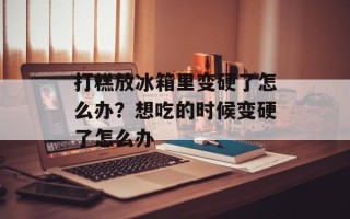 打糕放冰箱里变硬了怎么办？想吃的时候变硬了怎么办