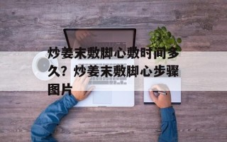 炒姜末敷脚心敷时间多久？炒姜末敷脚心步骤图片