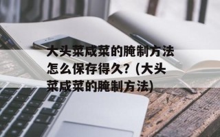 大头菜咸菜的腌制方法怎么保存得久？(大头菜咸菜的腌制方法)