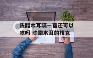 陈醋木耳隔一宿还可以吃吗 陈醋木耳的相克